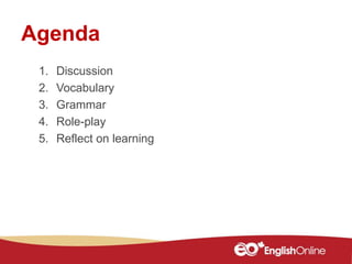 Agenda
1. Discussion
2. Vocabulary
3. Grammar
4. Role-play
5. Reflect on learning
 