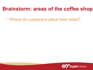 Brainstorm: areas of the coffee shop
• Where do customers place their order?
 