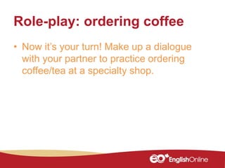 Role-play: ordering coffee
• Now it’s your turn! Make up a dialogue
with your partner to practice ordering
coffee/tea at a specialty shop.
 