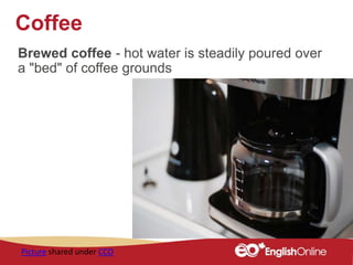 Coffee
Brewed coffee - hot water is steadily poured over
a "bed" of coffee grounds
Picture shared under CCO
 