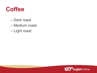 Coffee
– Dark roast
– Medium roast
– Light roast
 