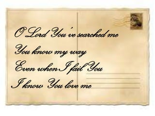 O Lord You’ve searched me
You know my way
Even when I fail You
I know You love me
 
