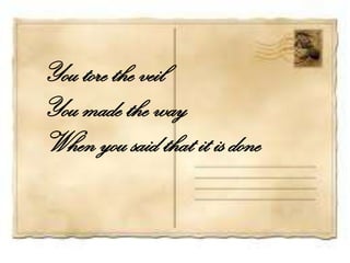 You tore the veil
You made the way
When you said that it is done
 