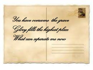 You have overcome the grave
Glory fills the highest place
What can separate me now
 