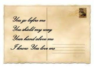 You go before me
You shield my way
Your hand above me
I know You love me
 