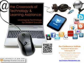 the Crossroads of Technology & Learning Assistance:  Leveraging Technology for Student Success Pre-Conference Institute  Presented @ NCLCA 2011 Indianapolis, IN Dr. Lisa D’Adamo-Weinstein Director of Academic Support SUNY Empire State College,  Northeast Center Lisa.D’Adamo-Weinstein@esc.edu 