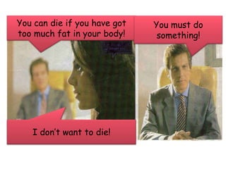 You can die if you have gottoomuch fat in your body!You must do something!I dontwant to die!