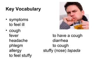 Key Vocabulary

• symptoms
  to feel ill
• cough
  fever                  to have a cough
  headache               diarrhea
  phlegm                 to cough
  allergy          stuffy (nose) tapada
  to feel stuffy
 