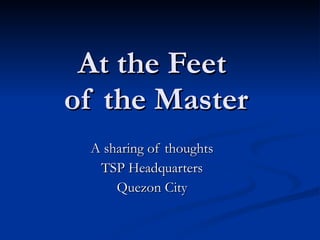 At the Feet  of the Master A sharing of thoughts TSP Headquarters Quezon City 