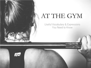AT THE GYM
Useful Vocabulary & Expressions
You Need to Know
 