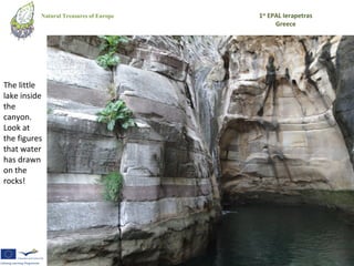 Natural Treasures of Europe   1st EPAL Ierapetras
                                              Greece




The little
lake inside
the
canyon.
Look at
the figures
that water
has drawn
on the
rocks!
 