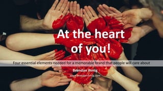 At the heart
of you!
Four essential elements needed for a memorable brand that people will care about
Brendan Ihmig
www.brendanihmig.com
 