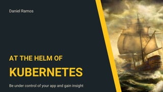 Daniel Ramos
AT THE HELM OF
KUBERNETES
Be under control of your app and gain insight
 