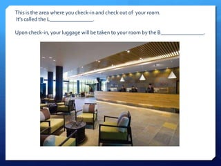 This is the area where you check-in and check out of your room. 
It’s called the L________________. 
Upon check-in, your luggage will be taken to your room by the B________________. 
 