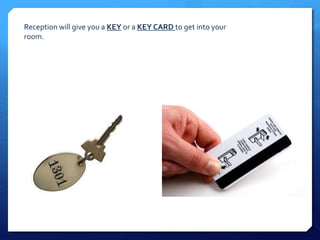 Reception will give you a KEY or a KEY CARD to get into your 
room. 
 