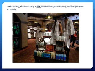 In the Lobby, there’s usually a Gift Shop where you can buy (usually expensive) 
souvenirs. 
 