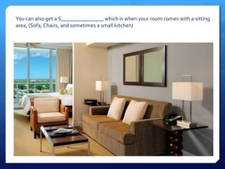 You can also get a S_______________, which is when your room comes with a sitting 
area, (Sofa, Chairs, and sometimes a small kitchen) 
 