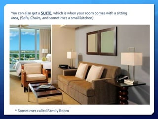 You can also get a SUITE, which is when your room comes with a sitting 
area, (Sofa, Chairs, and sometimes a small kitchen) 
* Sometimes called Family Room 
 