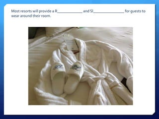 Most resorts will provide a R_____________ and Sl________________ for guests to 
wear around their room. 
 