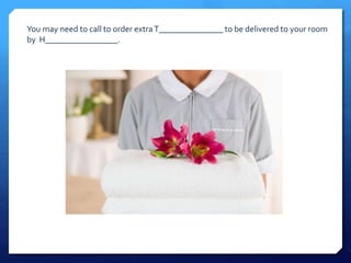 You may need to call to order extra T_______________ to be delivered to your room 
by H_________________. 
 
