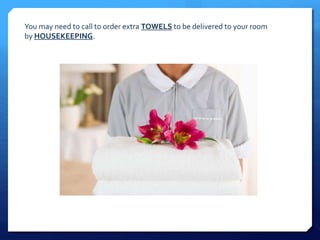 You may need to call to order extra TOWELS to be delivered to your room 
by HOUSEKEEPING. 
 