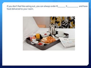 If you don’t feel like eating out, you can always order R_______ S__________ and have 
food delivered to your room. 
 