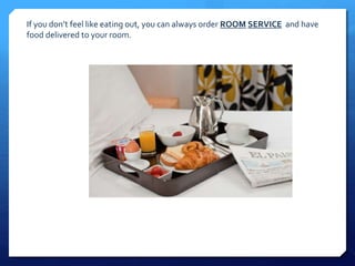 If you don’t feel like eating out, you can always order ROOM SERVICE and have 
food delivered to your room. 
 