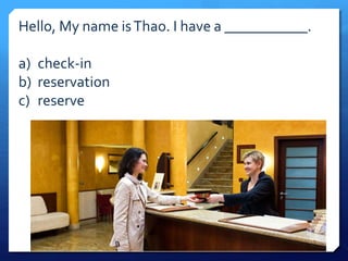 Hello, My name is Thao. I have a ___________. 
a) check-in 
b) reservation 
c) reserve 
 