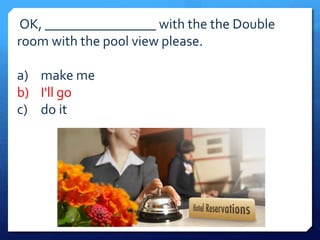 OK, ________________ with the the Double 
room with the pool view please. 
a) make me 
b) I'll go 
c) do it 
 