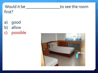 Would it be ________________to see the room 
first? 
a) good 
b) allow 
c) possible 
 