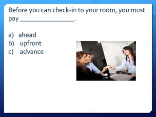 Before you can check-in to your room, you must 
pay ________________. 
a) ahead 
b) upfront 
c) advance 
 
