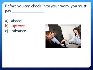 Before you can check-in to your room, you must 
pay ________________. 
a) ahead 
b) upfront 
c) advance 
 