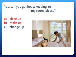 Yes, can you get housekeeping to 
________________ my room, please? 
a) clean up 
b) make up 
c) change up 
 