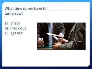 What time do we have to ________________ 
tomorrow? 
a) check 
b) check out 
c) get out 
 