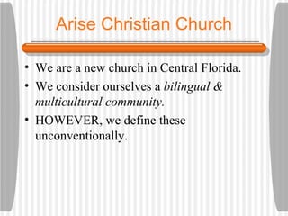 Arise Christian Church We are a new church in Central Florida. We consider ourselves a  bilingual & multicultural community. HOWEVER, we define these unconventionally. 