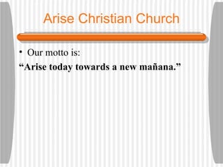 Arise Christian Church Our motto is:  “ Arise today towards a new ma ñ ana.” 