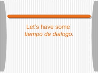 Let’s have some  tiempo de dialogo . 