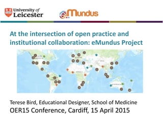 At the intersection of open practice and
institutional collaboration: eMundus Project
Terese Bird, Educational Designer, School of Medicine
OER15 Conference, Cardiff, 15 April 2015
 