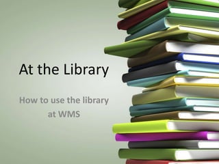 At the Library
How to use the library
      at WMS
 