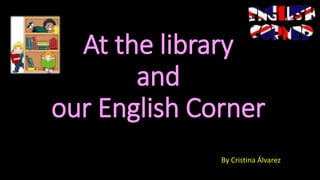 At the library
and
our English Corner
By Cristina Álvarez
 