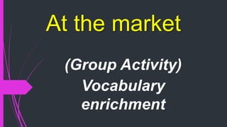 At the market
(Group Activity)
Vocabulary
enrichment
 