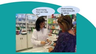 Good morning,
I need some pills
for allergy
Good mornig.
How can I help
you?
 