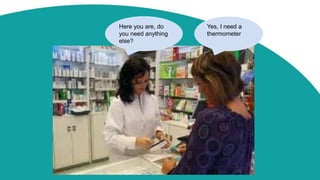 Yes, I need a
thermometer
Here you are, do
you need anything
else?
 