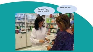 Here you are.
Perfect. The
total is 10.20€
 