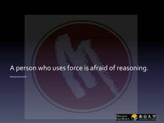 A person who uses force is afraid of reasoning.
Kenyan proverb
 