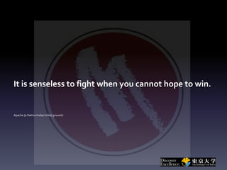 It is senseless to fight when you cannot hope to win.
Apache {a Native Indian tribe} proverb
 