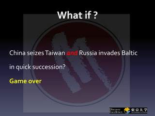 What if ?
China seizesTaiwan and Russia invades Baltic
in quick succession?
Game over
 