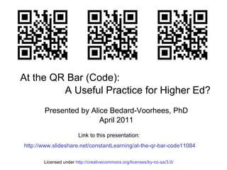 At the QR Bar (Code):  A Useful Practice for Higher Ed? Presented by Alice Bedard-Voorhees, PhD April 2011 Link to this presentation:  http://www.slideshare.net/constantLearning/at-the-qr-bar-code11084 Licensed under  http://creativecommons.org/licenses/by-nc-sa/3.0/ 
