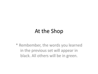 At the Shop

* Rembember, the words you learned
   in the previous set will appear in
   black. All others will be in green.
 