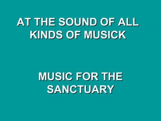 AT THE SOUND OF ALLAT THE SOUND OF ALL
KINDS OF MUSICKKINDS OF MUSICK
MUSIC FOR THEMUSIC FOR THE
SANCTUARYSANCTUARY
 